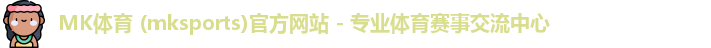 MK体育 (mksports)官方网站 - 专业体育赛事交流中心